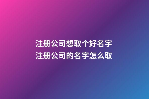 注册公司想取个好名字 注册公司的名字怎么取